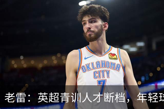 老雷：英超青训人才断档，年轻球员去哪了；热刺能进入前六